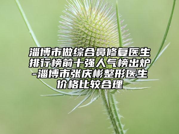 淄博市做綜合鼻修復(fù)醫(yī)生排行榜前十強人氣榜出爐-淄博市張慶彬整形醫(yī)生價格比較合理