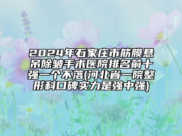 2024年石家莊市筋膜懸吊除皺手術(shù)醫(yī)院排名前十強(qiáng)一個(gè)不落(河北省一院整形科口碑實(shí)力是強(qiáng)中強(qiáng))