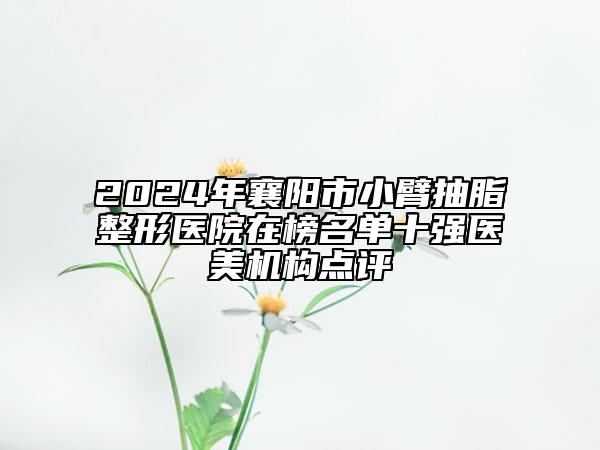 2024年襄陽市小臂抽脂整形醫(yī)院在榜名單十強醫(yī)美機構點評