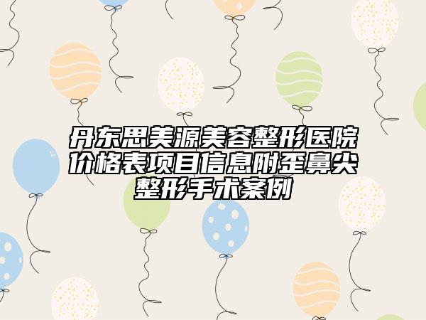 丹東思美源美容整形醫(yī)院價(jià)格表項(xiàng)目信息附歪鼻尖整形手術(shù)案例