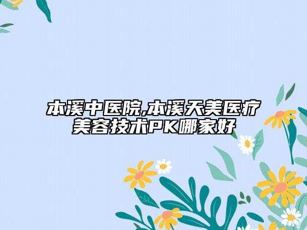 本溪中醫(yī)院,本溪天美醫(yī)療美容技術(shù)PK哪家好