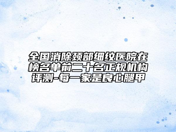 全國消除頸部細(xì)紋醫(yī)院在榜名單前二十名正規(guī)機構(gòu)評測-每一家是良心腿甲