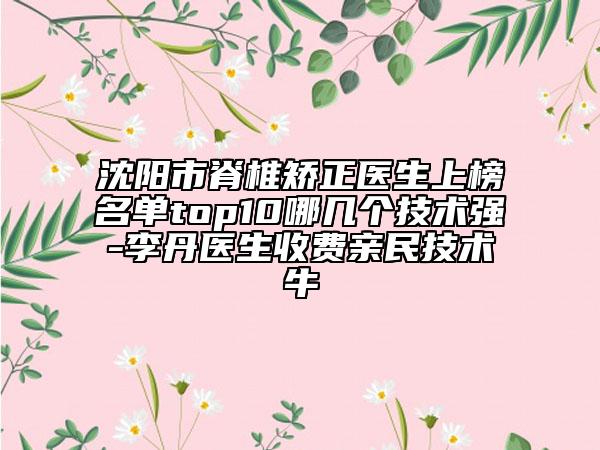 沈陽(yáng)市脊椎矯正醫(yī)生上榜名單top10哪幾個(gè)技術(shù)強(qiáng)-李丹醫(yī)生收費(fèi)親民技術(shù)牛