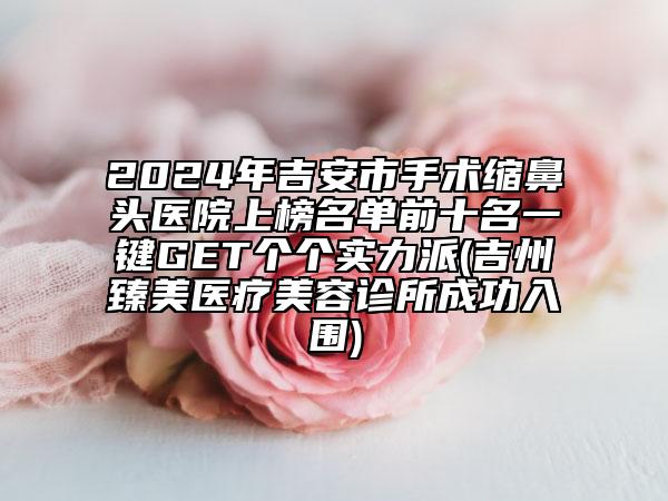 2024年吉安市手術縮鼻頭醫(yī)院上榜名單前十名一鍵GET個個實力派(吉州臻美醫(yī)療美容診所成功入圍)