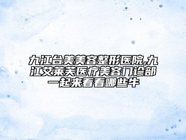 九江臺(tái)美美容整形醫(yī)院,九江艾萊芙醫(yī)療美容門診部一起來(lái)看看哪些牛