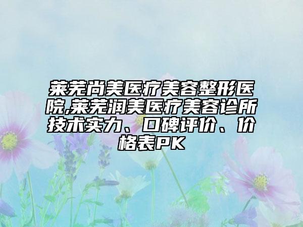 萊蕪尚美醫(yī)療美容整形醫(yī)院,萊蕪潤美醫(yī)療美容診所技術(shù)實力、口碑評價、價格表PK