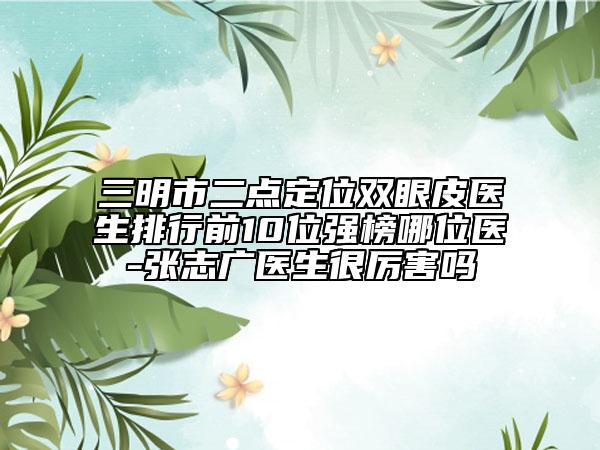 三明市二點定位雙眼皮醫(yī)生排行前10位強榜哪位醫(yī)-張志廣醫(yī)生很厲害嗎