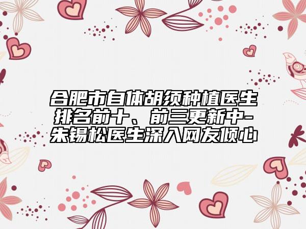 合肥市自體胡須種植醫(yī)生排名前十、前三更新中-朱錫松醫(yī)生深入網(wǎng)友傾心