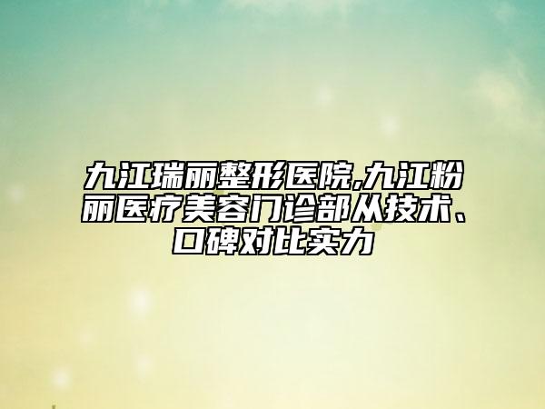 九江瑞麗整形醫(yī)院,九江粉麗醫(yī)療美容門診部從技術(shù)、口碑對比實力