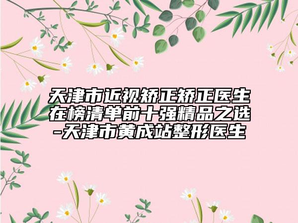 天津市近視矯正矯正醫(yī)生在榜清單前十強精品之選-天津市黃成站整形醫(yī)生