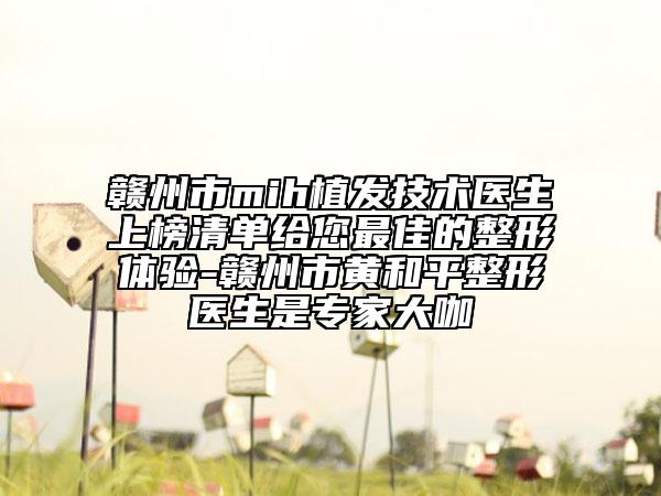 贛州市mih植發(fā)技術醫(yī)生上榜清單給您最佳的整形體驗-贛州市黃和平整形醫(yī)生是專家大咖