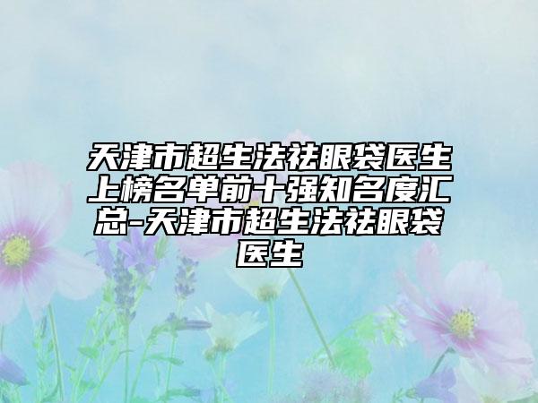 天津市超生法祛眼袋醫(yī)生上榜名單前十強(qiáng)知名度匯總-天津市超生法祛眼袋醫(yī)生