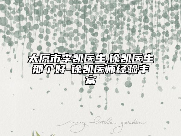 太原市李凱醫(yī)生,徐凱醫(yī)生那個好-徐凱醫(yī)師經驗豐富
