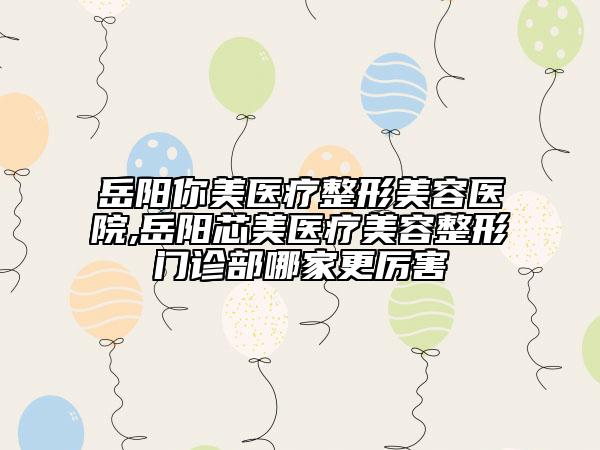 岳陽(yáng)你美醫(yī)療整形美容醫(yī)院,岳陽(yáng)芯美醫(yī)療美容整形門診部哪家更厲害
