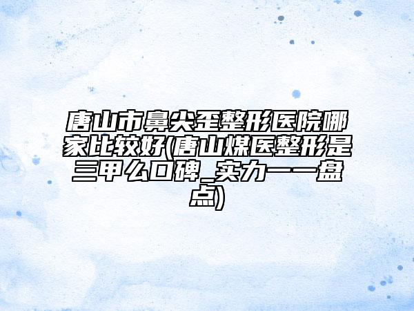唐山市鼻尖歪整形醫(yī)院哪家比較好(唐山煤醫(yī)整形是三甲么口碑_實(shí)力一一盤點(diǎn))