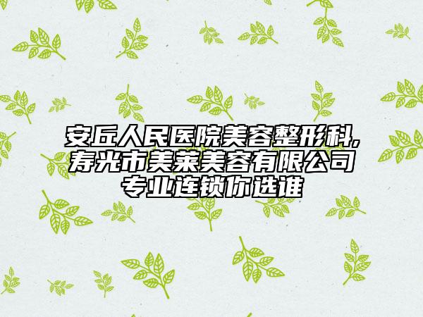 安丘人民醫(yī)院美容整形科,壽光市美萊美容有限公司專業(yè)連鎖你選誰(shuí)