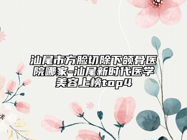 汕尾市方臉切除下頜骨醫(yī)院哪家-汕尾新時代醫(yī)學(xué)美容上榜top4