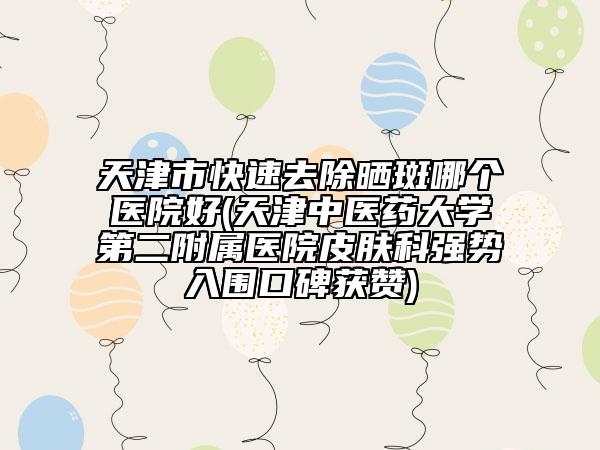 天津市快速去除曬斑哪個(gè)醫(yī)院好(天津中醫(yī)藥大學(xué)第二附屬醫(yī)院皮膚科強(qiáng)勢入圍口碑獲贊)