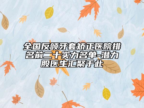 全國(guó)反頜牙套矯正醫(yī)院排名前二十實(shí)力名單-潛力股醫(yī)生匯聚于此