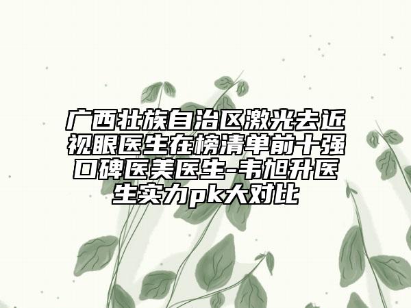 廣西壯族自治區(qū)激光去近視眼醫(yī)生在榜清單前十強(qiáng)口碑醫(yī)美醫(yī)生-韋旭升醫(yī)生實(shí)力pk大對(duì)比