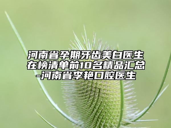 河南省孕期牙齒美白醫(yī)生在榜清單前10名精品匯總-河南省李艷口腔醫(yī)生