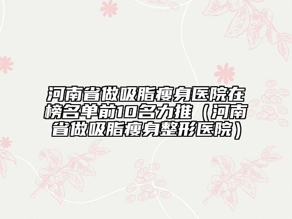 河南省做吸脂瘦身醫(yī)院在榜名單前10名力推（河南省做吸脂瘦身整形醫(yī)院）