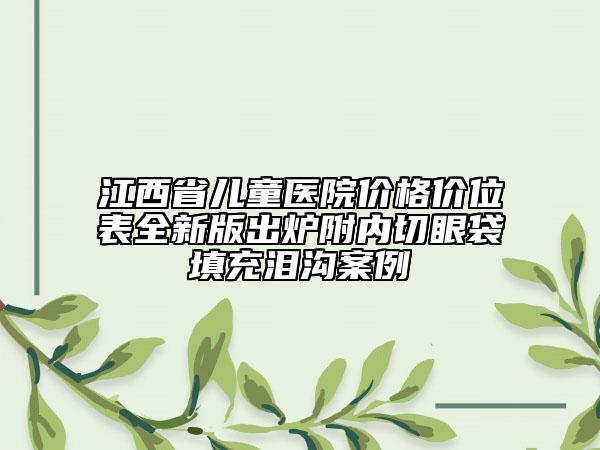 江西省兒童醫(yī)院價格價位表全新版出爐附內(nèi)切眼袋填充淚溝案例