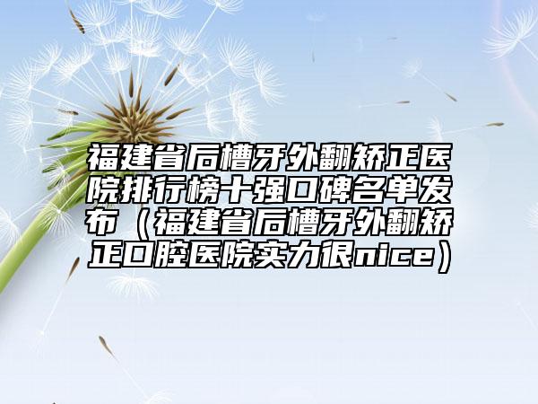 福建省后槽牙外翻矯正醫(yī)院排行榜十強(qiáng)口碑名單發(fā)布（福建省后槽牙外翻矯正口腔醫(yī)院實(shí)力很nice）