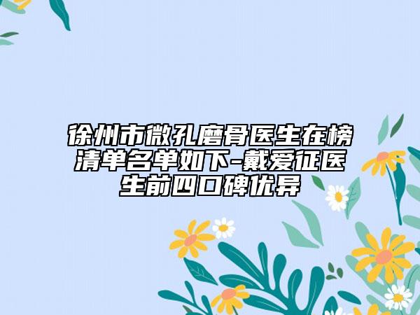 徐州市微孔磨骨醫(yī)生在榜清單名單如下-戴愛征醫(yī)生前四口碑優(yōu)異