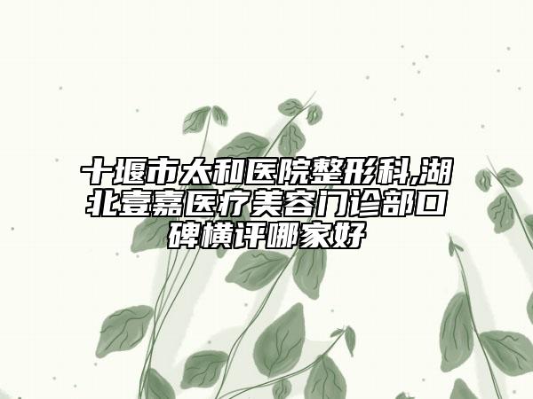 十堰市太和醫(yī)院整形科,湖北壹嘉醫(yī)療美容門診部口碑橫評(píng)哪家好