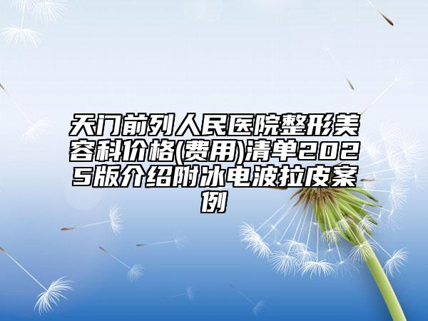天門(mén)前列人民醫(yī)院整形美容科價(jià)格(費(fèi)用)清單2025版介紹附冰電波拉皮案例