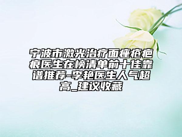 寧波市激光治療面痤瘡疤痕醫(yī)生在榜清單前十佳靠譜推薦-李艷醫(yī)生人氣超高_建議收藏