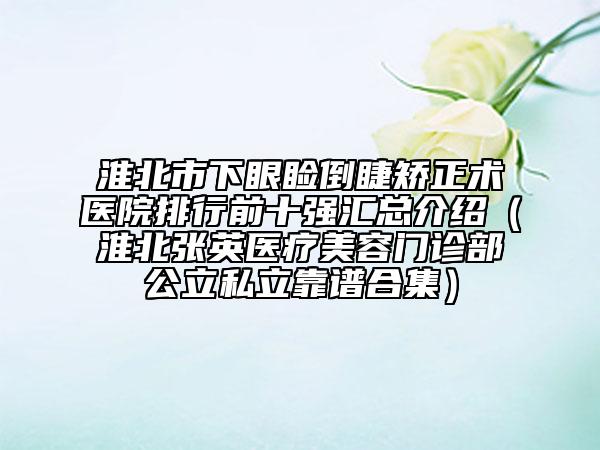 淮北市下眼瞼倒睫矯正術(shù)醫(yī)院排行前十強匯總介紹（淮北張英醫(yī)療美容門診部公立私立靠譜合集）
