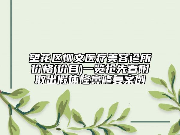望花區(qū)柳文醫(yī)療美容診所價格(價目)一覽搶先看附取出假體隆鼻修復(fù)案例