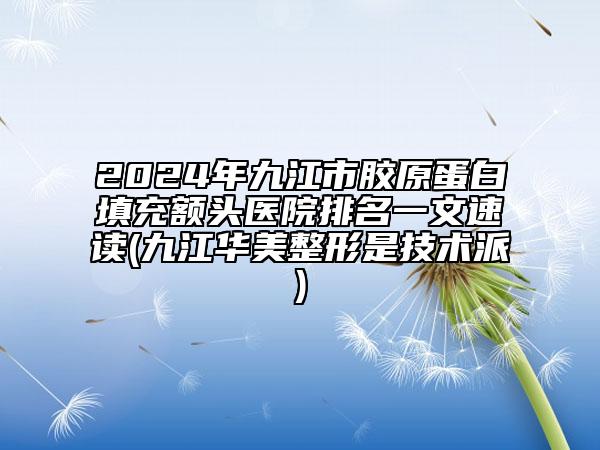 2024年九江市膠原蛋白填充額頭醫(yī)院排名一文速讀(九江華美整形是技術(shù)派)