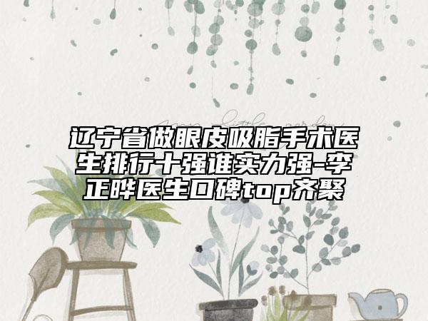 遼寧省做眼皮吸脂手術(shù)醫(yī)生排行十強(qiáng)誰實(shí)力強(qiáng)-李正曄醫(yī)生口碑top齊聚