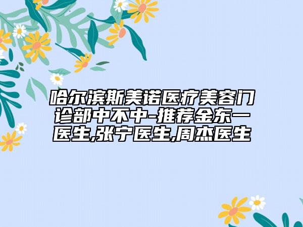 哈爾濱斯美諾醫(yī)療美容門診部中不中-推薦金東一醫(yī)生,張寧醫(yī)生,周杰醫(yī)生