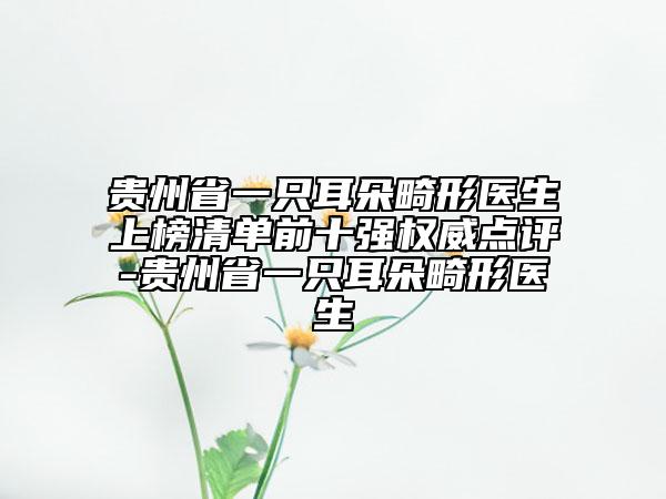 貴州省一只耳朵畸形醫(yī)生上榜清單前十強(qiáng)權(quán)威點(diǎn)評(píng)-貴州省一只耳朵畸形醫(yī)生