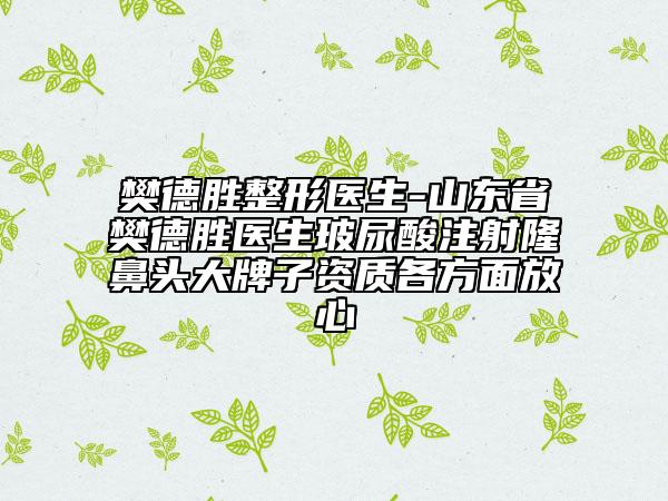 樊德勝整形醫(yī)生-山東省樊德勝醫(yī)生玻尿酸注射隆鼻頭大牌子資質(zhì)各方面放心
