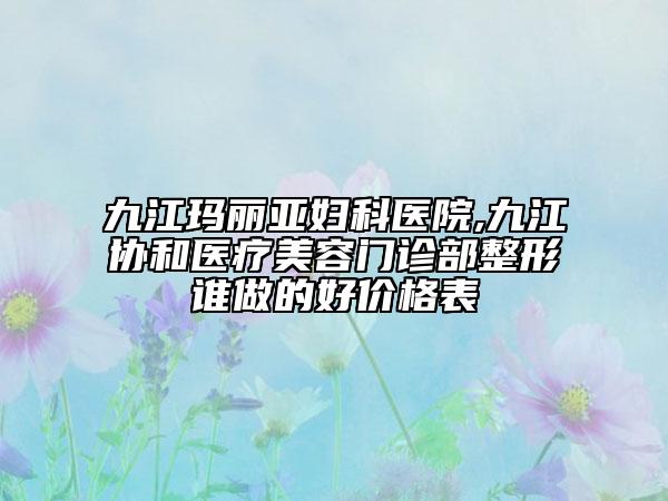 九江瑪麗亞婦科醫(yī)院,九江協(xié)和醫(yī)療美容門診部整形誰做的好價格表