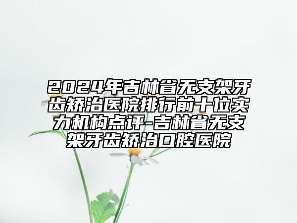 2024年吉林省無(wú)支架牙齒矯治醫(yī)院排行前十位實(shí)力機(jī)構(gòu)點(diǎn)評(píng)-吉林省無(wú)支架牙齒矯治口腔醫(yī)院
