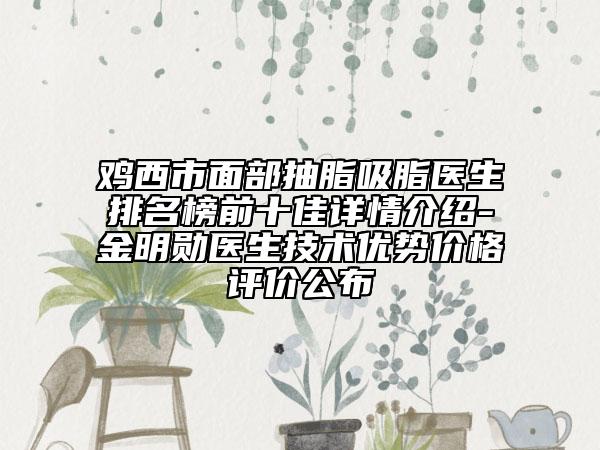 雞西市面部抽脂吸脂醫(yī)生排名榜前十佳詳情介紹-金明勛醫(yī)生技術(shù)優(yōu)勢(shì)價(jià)格評(píng)價(jià)公布