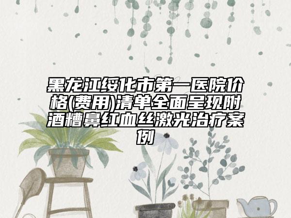 黑龍江綏化市第一醫(yī)院價格(費用)清單全面呈現(xiàn)附酒糟鼻紅血絲激光治療案例