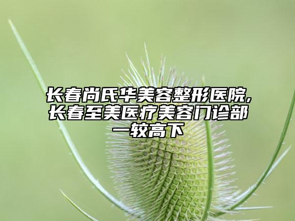長春尚氏華美容整形醫(yī)院,長春至美醫(yī)療美容門診部一較高下