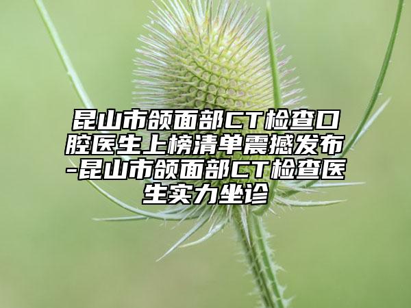 昆山市頜面部CT檢查口腔醫(yī)生上榜清單震撼發(fā)布-昆山市頜面部CT檢查醫(yī)生實(shí)力坐診