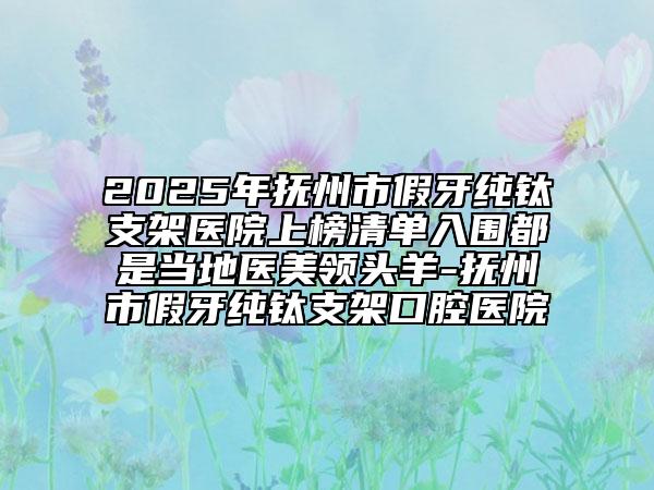 2025年撫州市假牙純鈦支架醫(yī)院上榜清單入圍都是當(dāng)?shù)蒯t(yī)美領(lǐng)頭羊-撫州市假牙純鈦支架口腔醫(yī)院
