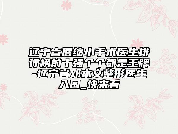 遼寧省唇縮小手術(shù)醫(yī)生排行榜前十強(qiáng)個(gè)個(gè)都是王牌-遼寧省鄧本文整形醫(yī)生入圍_快來(lái)看