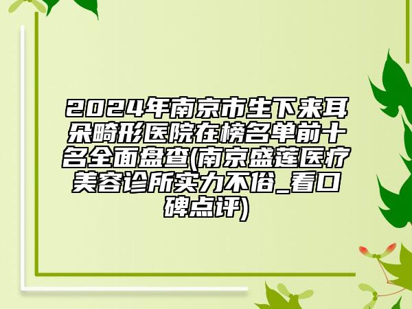 2024年南京市生下來耳朵畸形醫(yī)院在榜名單前十名全面盤查(南京盛蓮醫(yī)療美容診所實力不俗_看口碑點評)