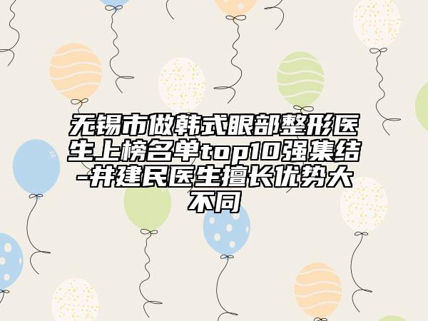 無錫市做韓式眼部整形醫(yī)生上榜名單top10強集結(jié)-井建民醫(yī)生擅長優(yōu)勢大不同