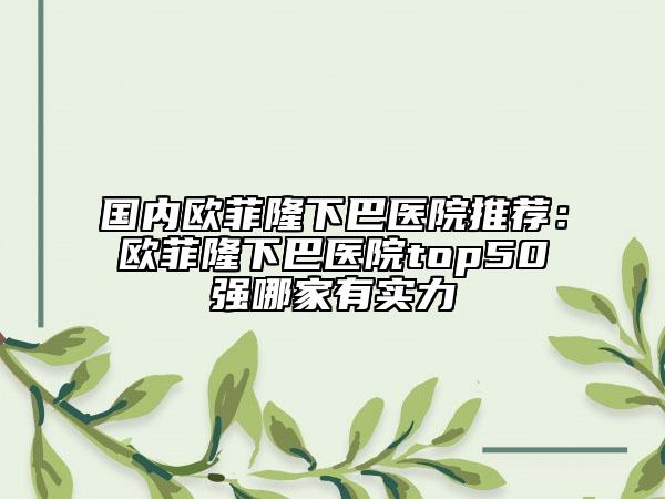 國(guó)內(nèi)歐菲隆下巴醫(yī)院推薦：歐菲隆下巴醫(yī)院top50強(qiáng)哪家有實(shí)力